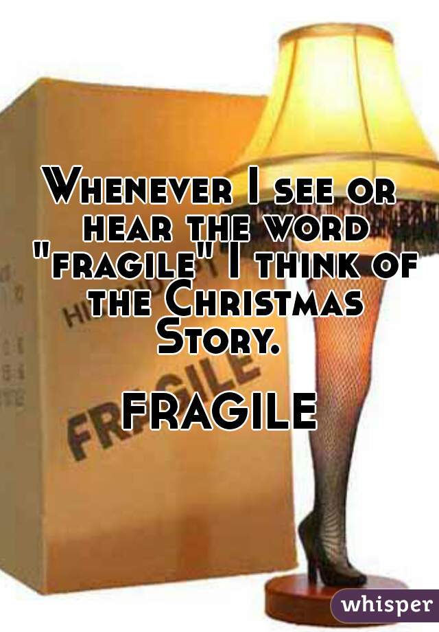 Whenever I see or hear the word "fragile" I think of the Christmas Story. 
                     FRAGILE 