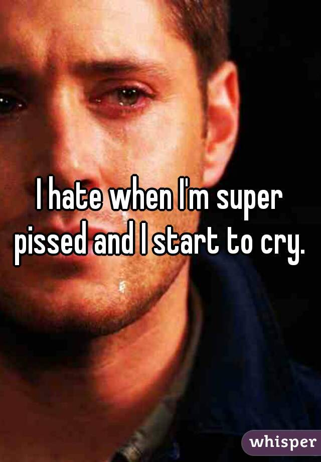 I hate when I'm super pissed and I start to cry. 