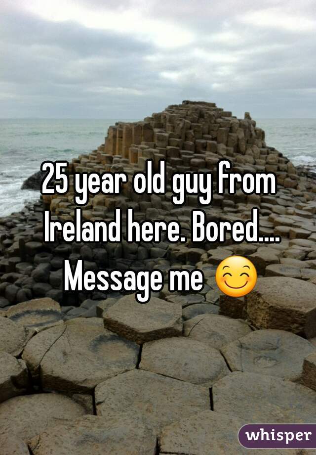 25 year old guy from Ireland here. Bored.... Message me 😊 