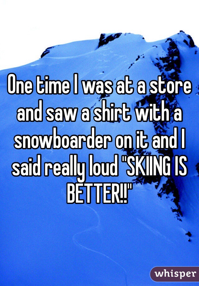 One time I was at a store and saw a shirt with a snowboarder on it and I said really loud "SKIING IS BETTER!!"