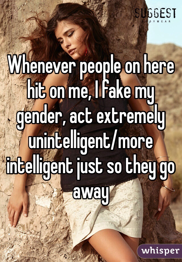 Whenever people on here hit on me, I fake my gender, act extremely unintelligent/more intelligent just so they go away