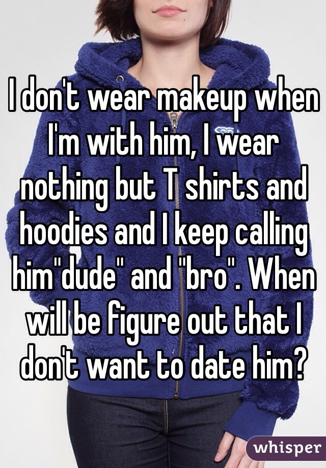 I don't wear makeup when I'm with him, I wear nothing but T shirts and hoodies and I keep calling him"dude" and "bro". When will be figure out that I don't want to date him?