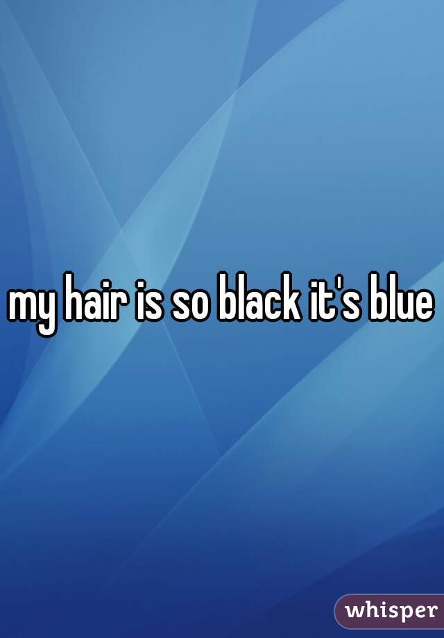 my hair is so black it's blue

