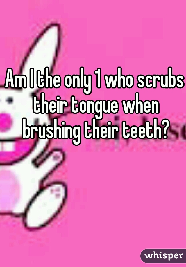 Am I the only 1 who scrubs their tongue when brushing their teeth?