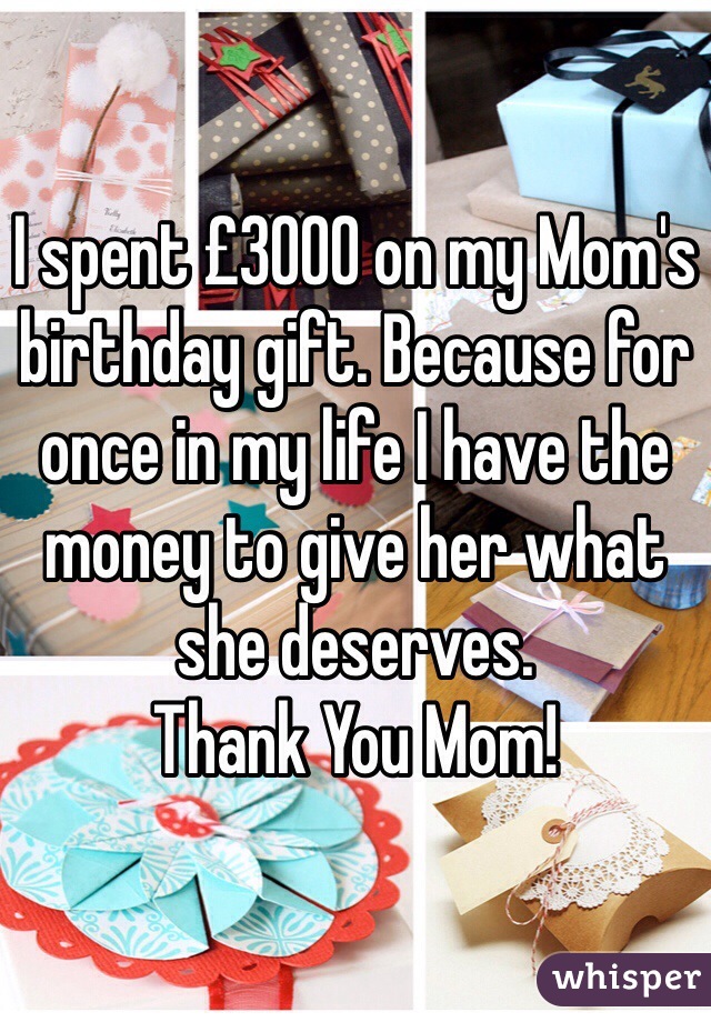 I spent £3000 on my Mom's birthday gift. Because for once in my life I have the money to give her what she deserves.
Thank You Mom!