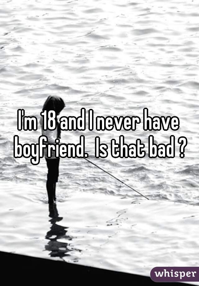 I'm 18 and I never have boyfriend.  Is that bad ?