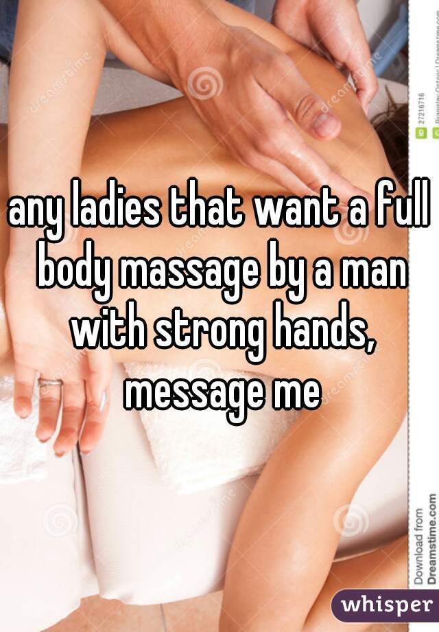 any ladies that want a full body massage by a man with strong hands, message me