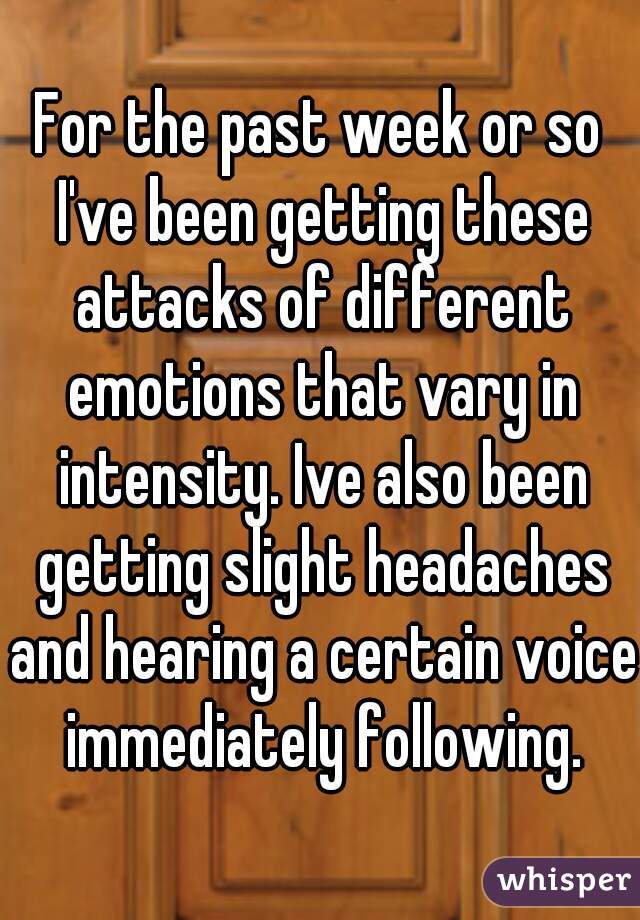 For the past week or so I've been getting these attacks of different emotions that vary in intensity. Ive also been getting slight headaches and hearing a certain voice  immediately following. 