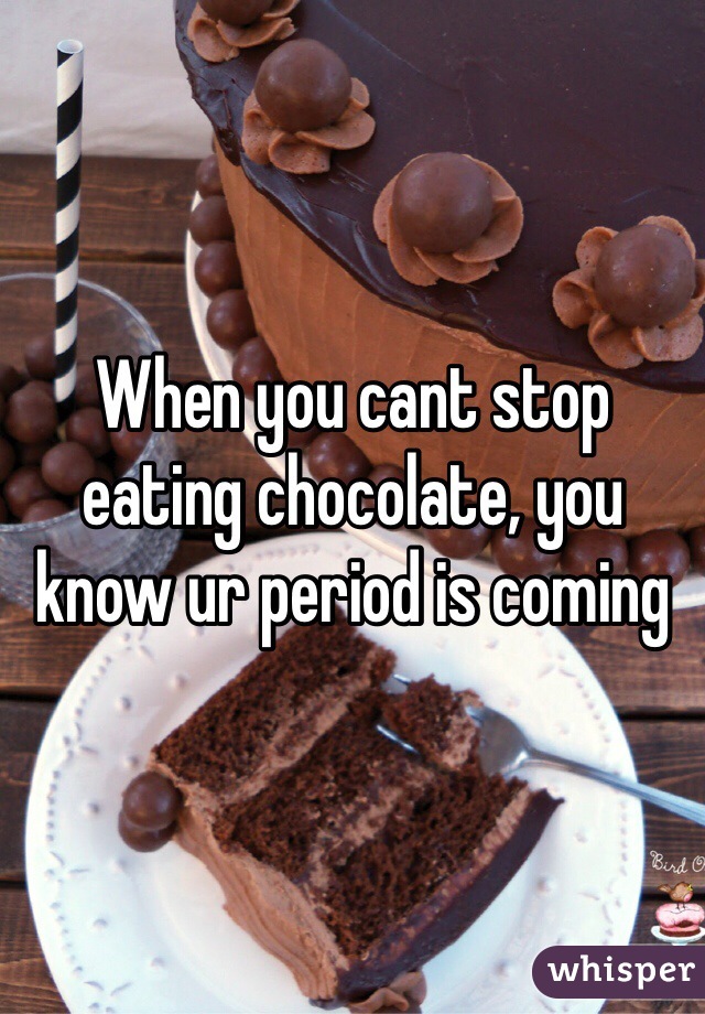 When you cant stop eating chocolate, you know ur period is coming 