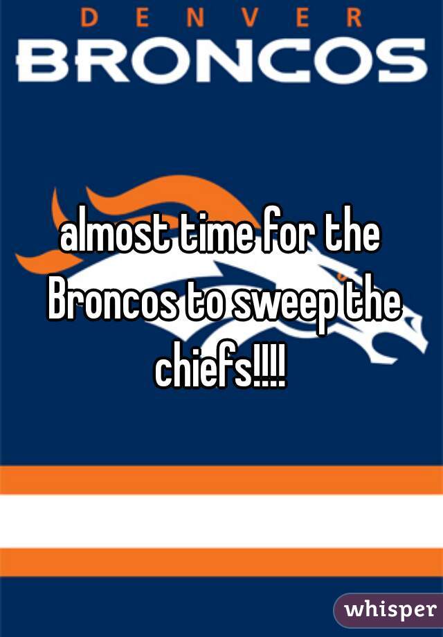 almost time for the Broncos to sweep the chiefs!!!! 