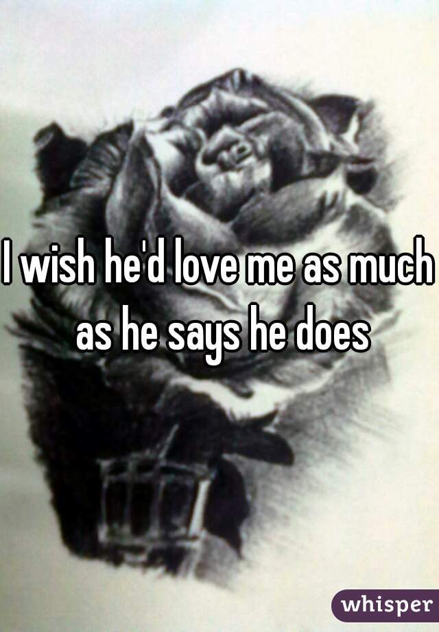I wish he'd love me as much as he says he does