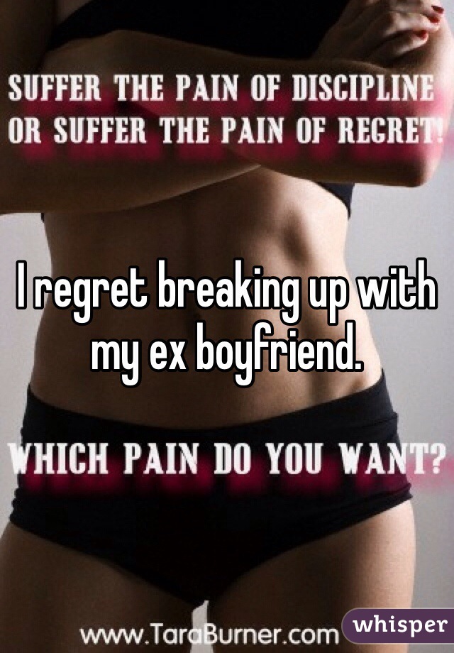 I regret breaking up with my ex boyfriend. 