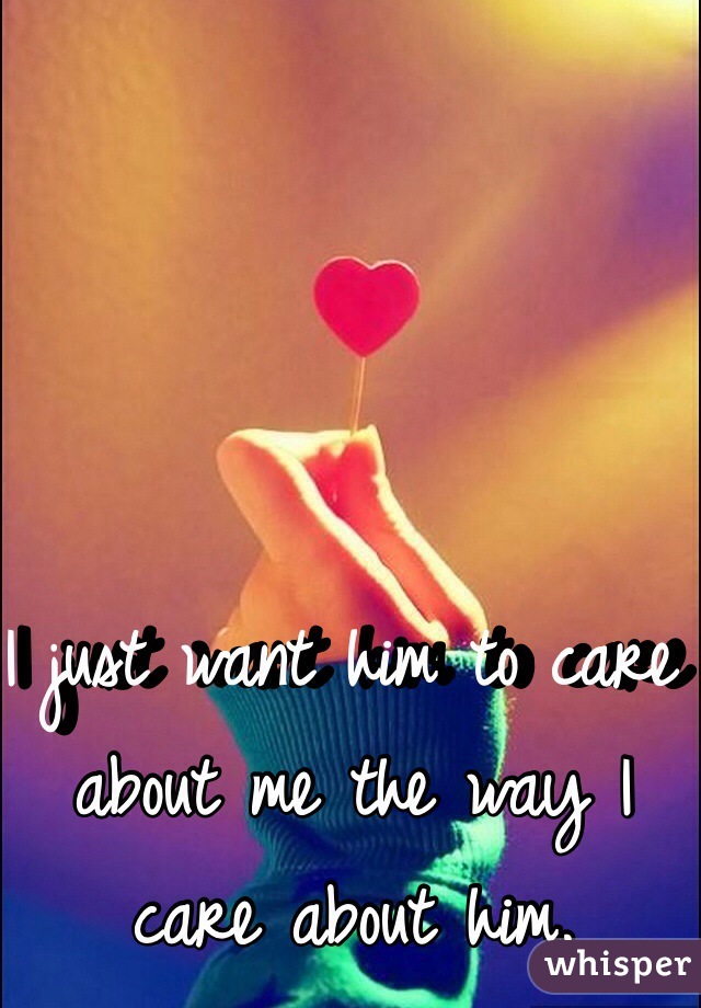I just want him to care about me the way I care about him. 