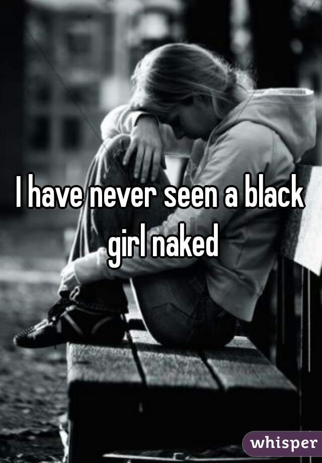 I have never seen a black girl naked