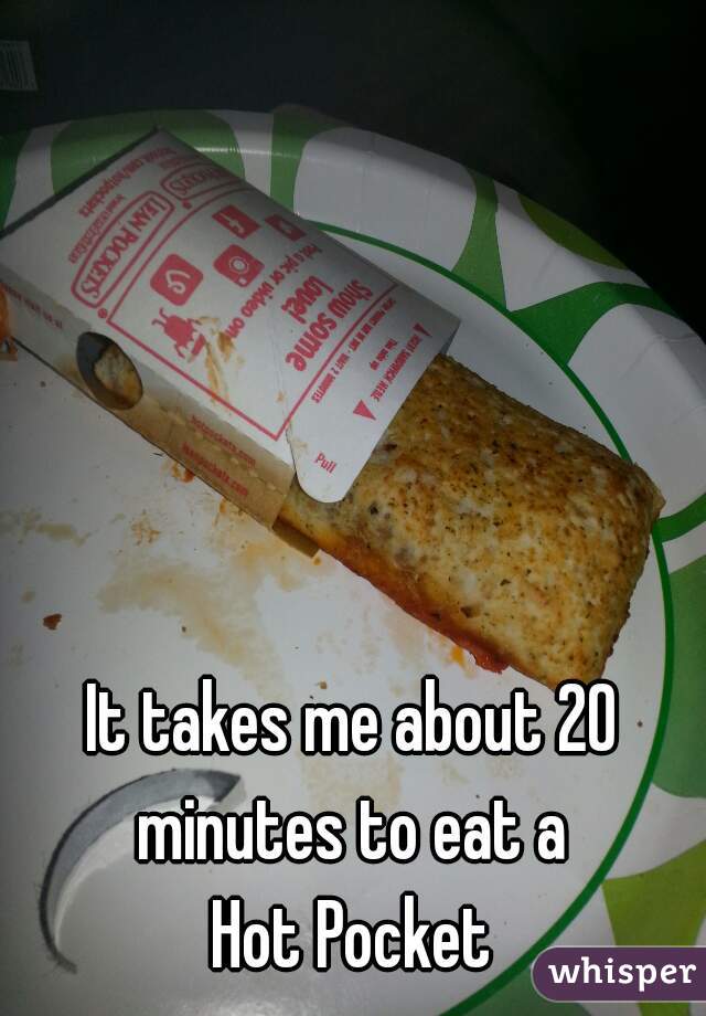 It takes me about 20 minutes to eat a 
Hot Pocket