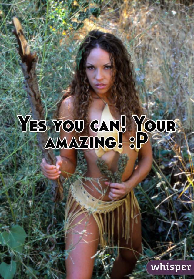 Yes you can! Your amazing! :P 