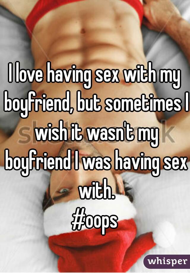 I love having sex with my boyfriend, but sometimes I wish it wasn't my boyfriend I was having sex with.
#oops