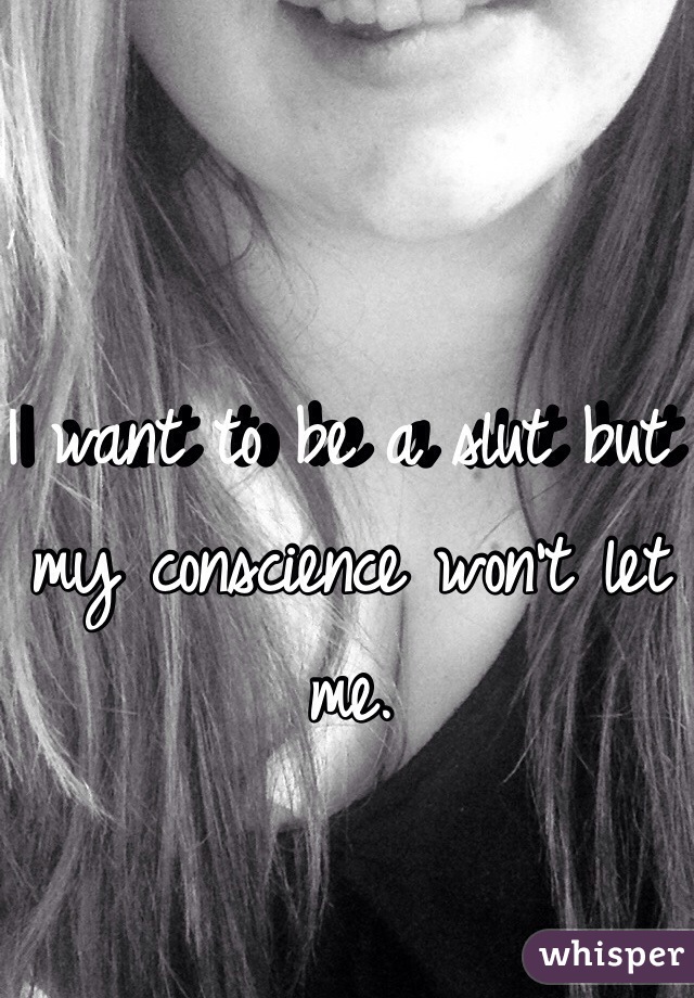 I want to be a slut but my conscience won't let me.