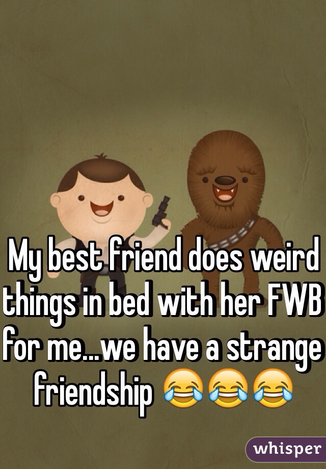 My best friend does weird things in bed with her FWB for me...we have a strange friendship 😂😂😂