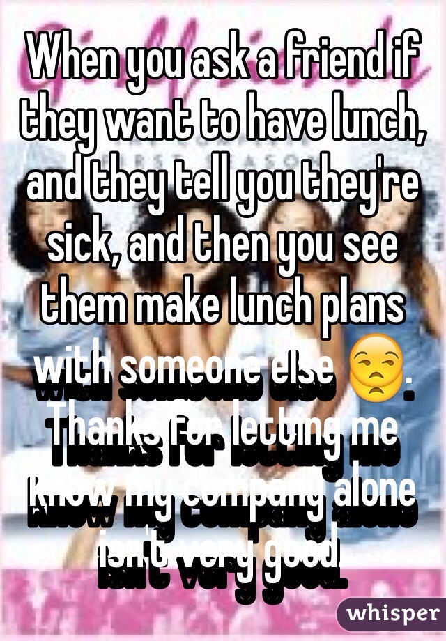 When you ask a friend if they want to have lunch, and they tell you they're sick, and then you see them make lunch plans with someone else 😒. Thanks for letting me know my company alone isn't very good. 