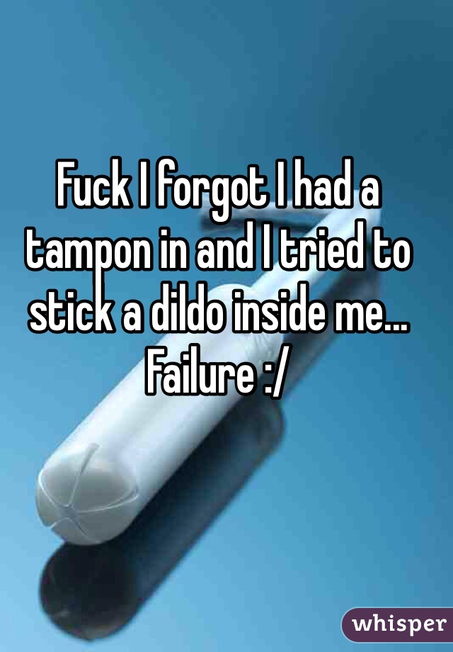 Fuck I forgot I had a tampon in and I tried to stick a dildo inside me... Failure :/