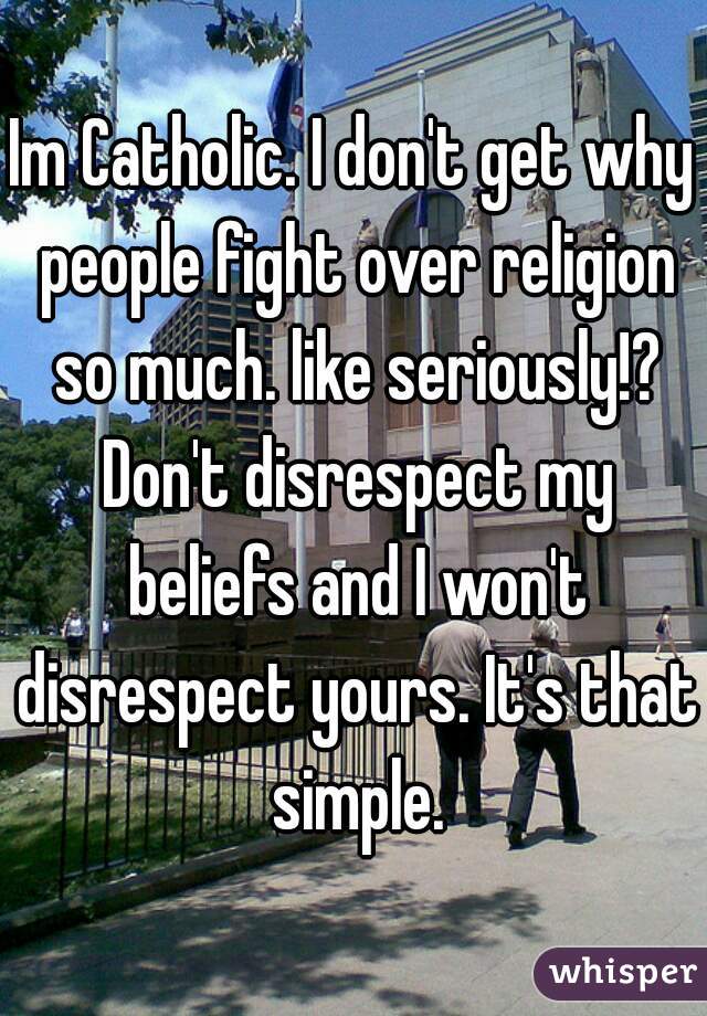 Im Catholic. I don't get why people fight over religion so much. like seriously!? Don't disrespect my beliefs and I won't disrespect yours. It's that simple.