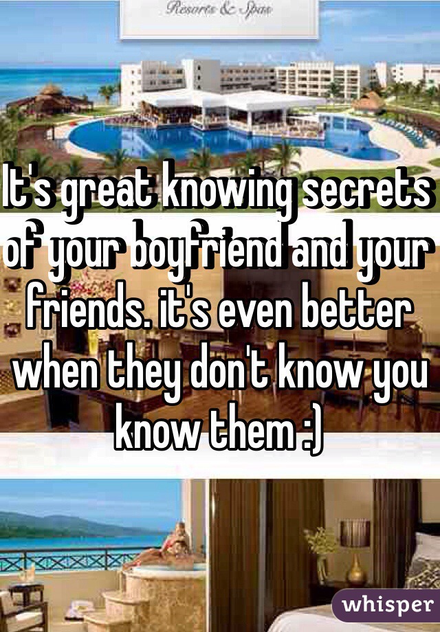 It's great knowing secrets of your boyfriend and your friends. it's even better when they don't know you know them :) 