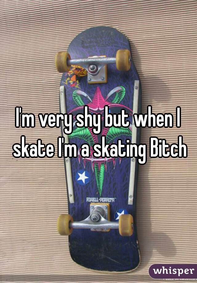 I'm very shy but when I skate I'm a skating Bitch