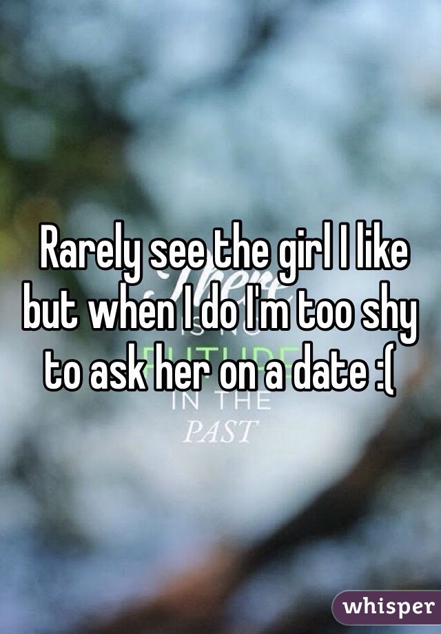  Rarely see the girl I like but when I do I'm too shy to ask her on a date :(