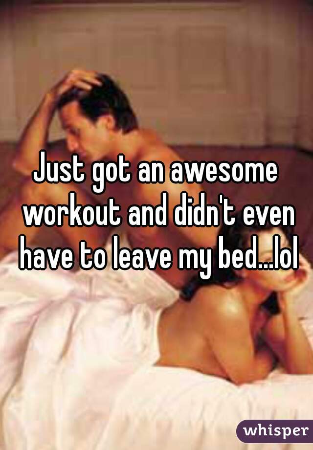 Just got an awesome workout and didn't even have to leave my bed...lol