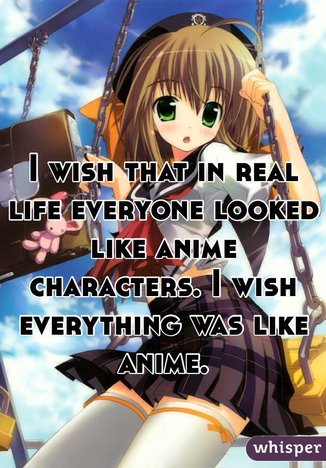 I wish that in real life everyone looked like anime characters. I wish everything was like anime. 