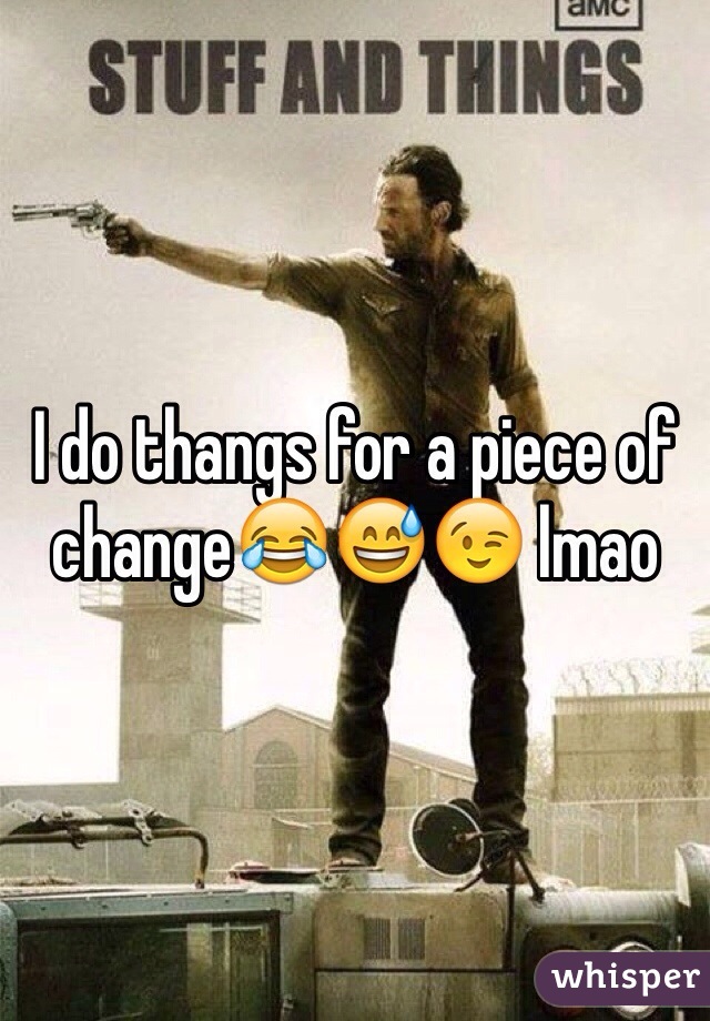 I do thangs for a piece of change😂😅😉 lmao