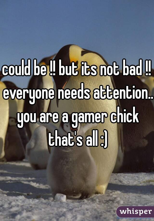 could be !! but its not bad !! everyone needs attention.. you are a gamer chick that's all :)