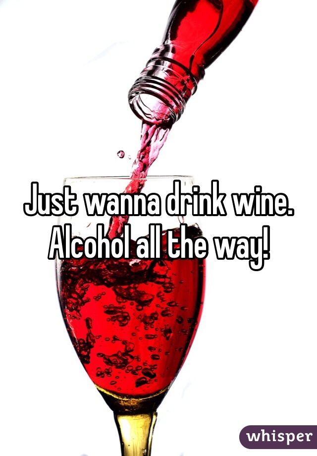 Just wanna drink wine.
Alcohol all the way! 