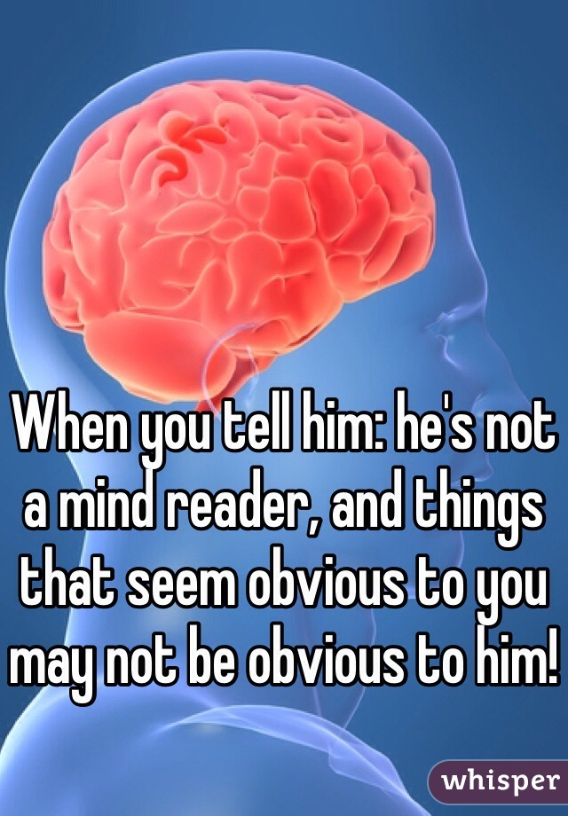 When you tell him: he's not a mind reader, and things that seem obvious to you may not be obvious to him!