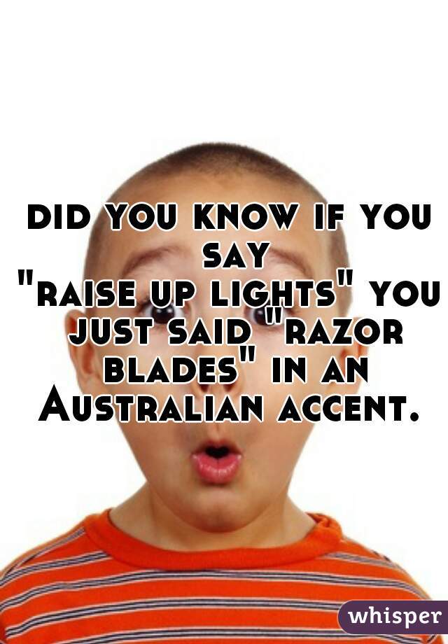 did you know if you say
"raise up lights" you just said "razor blades" in an Australian accent. 