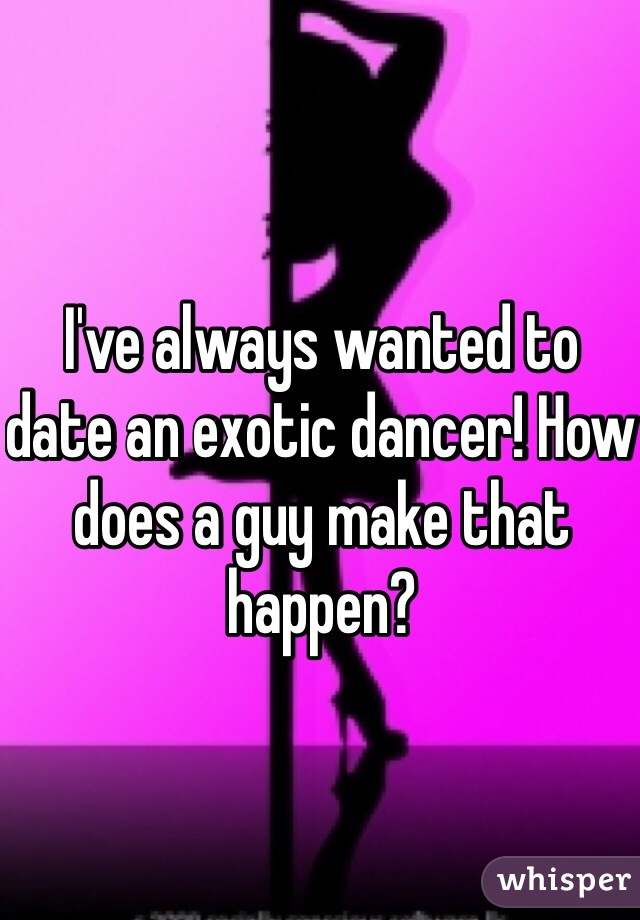 I've always wanted to date an exotic dancer! How does a guy make that happen? 