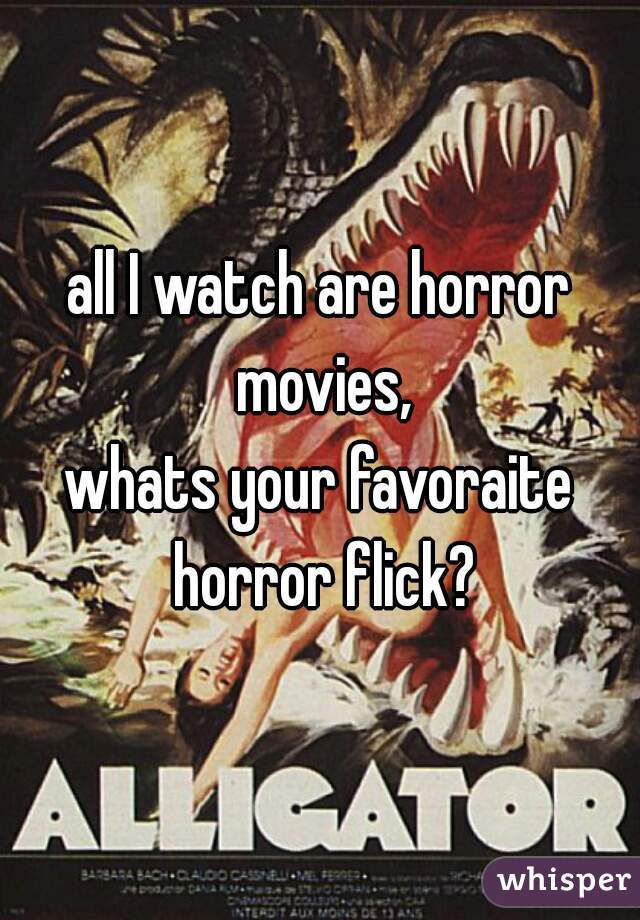 all I watch are horror movies,
whats your favoraite horror flick?