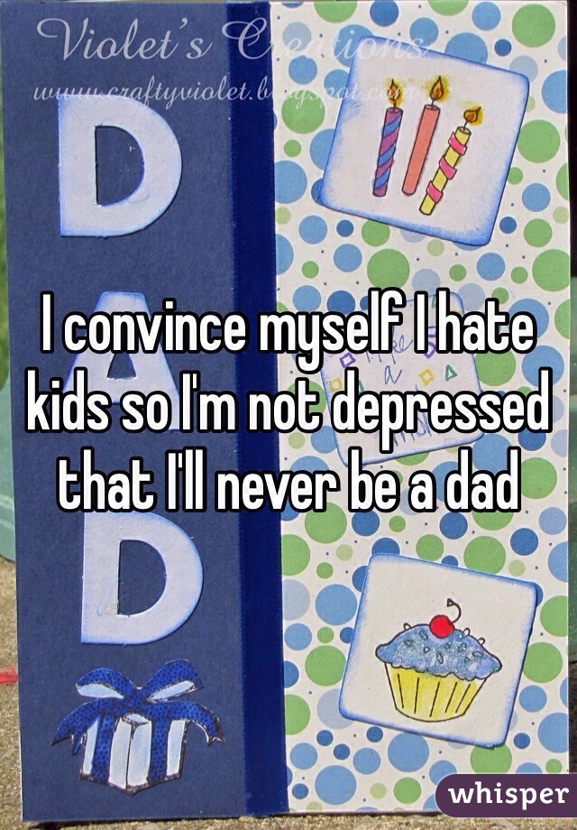 I convince myself I hate kids so I'm not depressed that I'll never be a dad