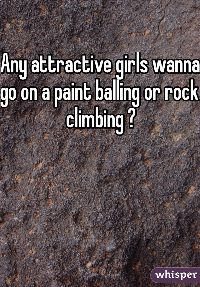 Any attractive girls wanna go on a paint balling or rock climbing ? 
