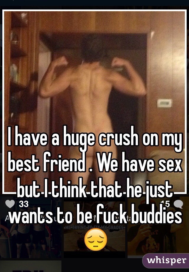 I have a huge crush on my best friend . We have sex but I think that he just wants to be fuck buddies 😔