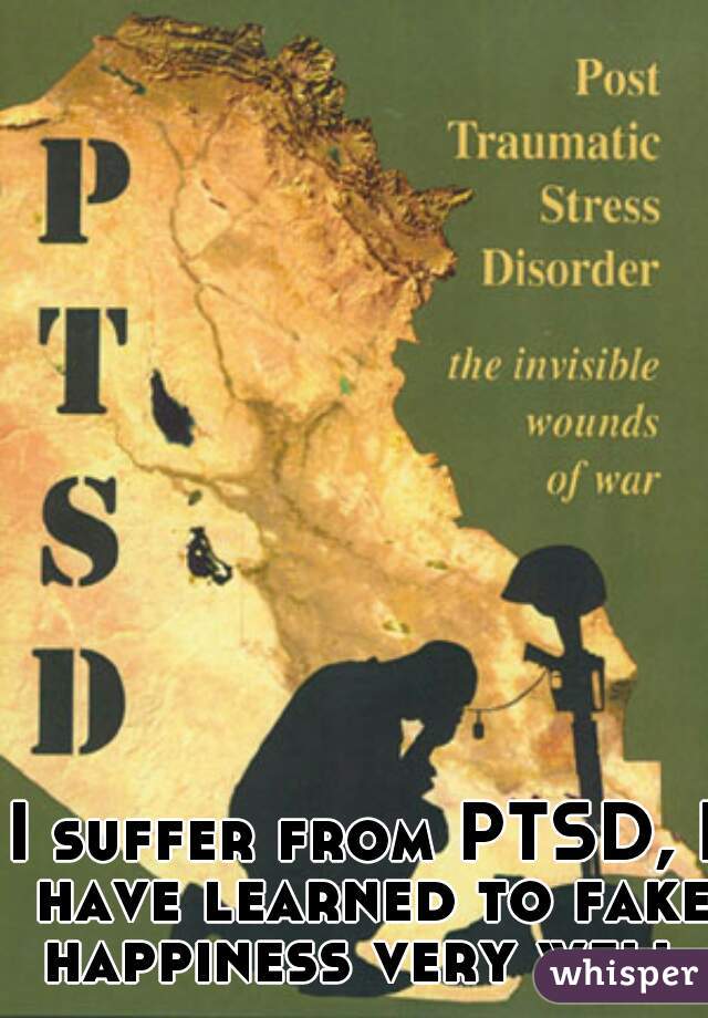 I suffer from PTSD, I have learned to fake happiness very well.