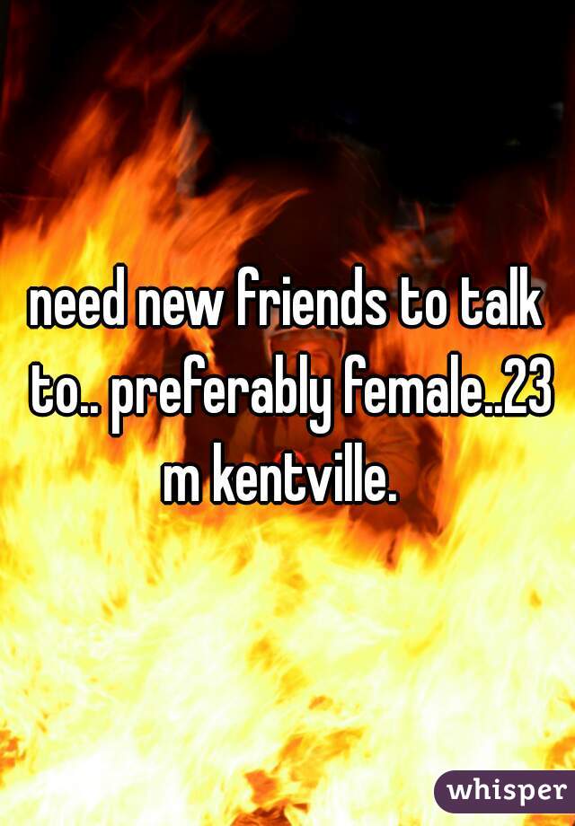 need new friends to talk to.. preferably female..23 m kentville.  