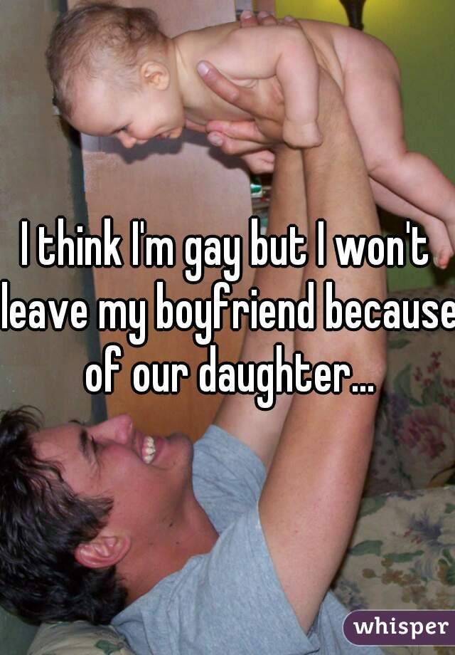 I think I'm gay but I won't leave my boyfriend because of our daughter...