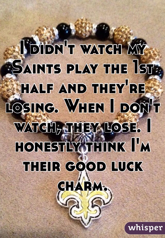 I didn't watch my Saints play the 1st half and they're losing. When I don't watch, they lose. I honestly think I'm their good luck charm.