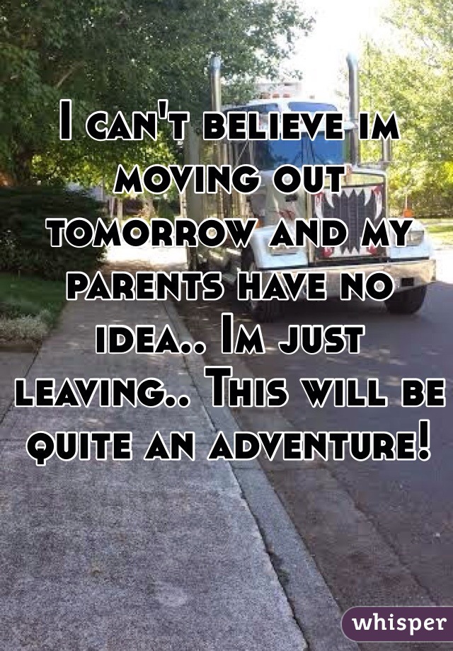 I can't believe im moving out tomorrow and my parents have no idea.. Im just leaving.. This will be quite an adventure!