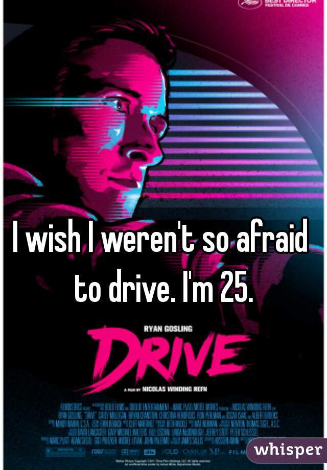 I wish I weren't so afraid to drive. I'm 25.