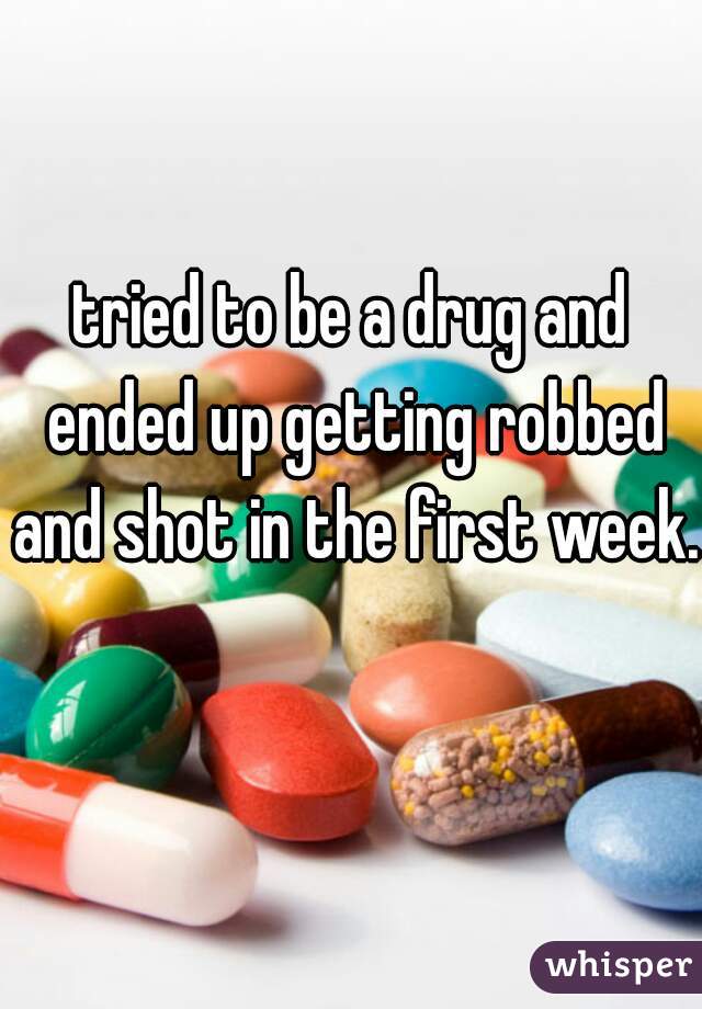 tried to be a drug and ended up getting robbed and shot in the first week.  