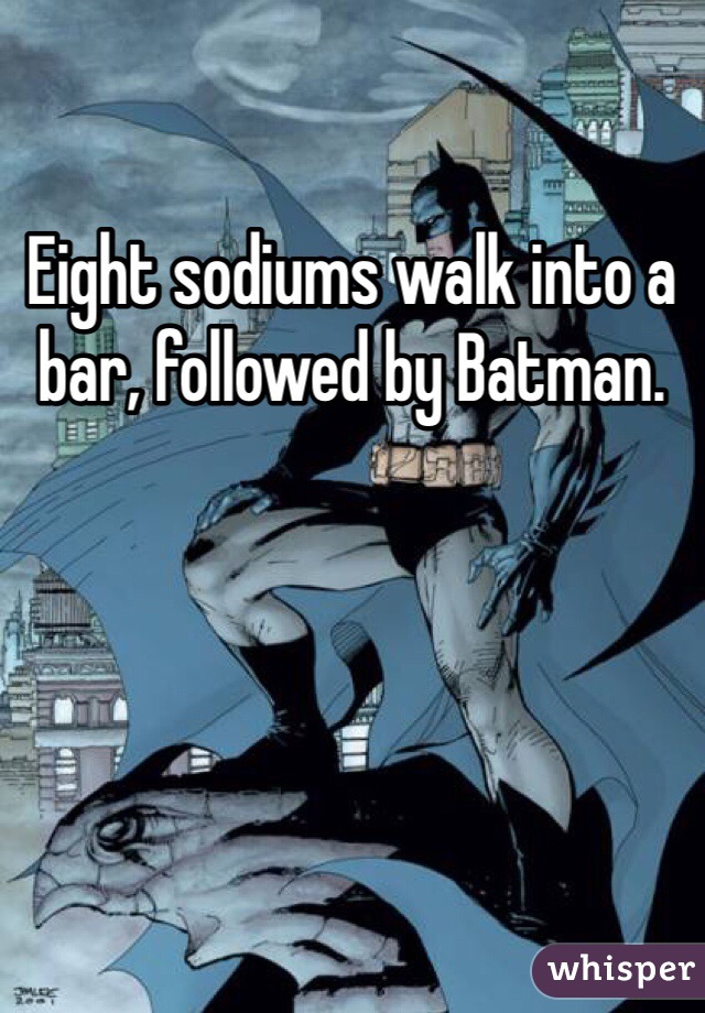 Eight sodiums walk into a bar, followed by Batman. 