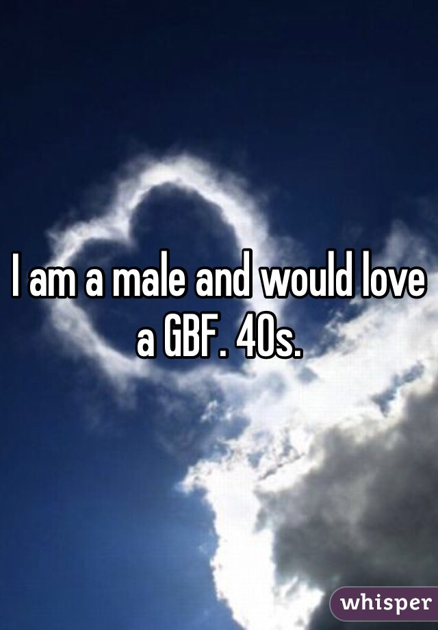 I am a male and would love a GBF. 40s. 